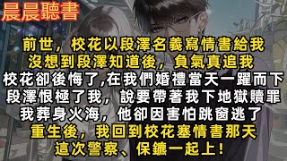 前世，當段澤知道校花以他名義寫情書給我，就負氣追我。多年後校花卻後悔了，在我們婚禮當天一躍而下，段澤恨極了我，讓我葬身火海。重生後，我回到校花塞情書那天。這次警察、保鑣一起上！