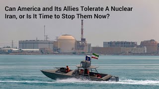 Can America and Its Allies Tolerate A Nuclear Iran, or Is It Time to Stop Them Now?