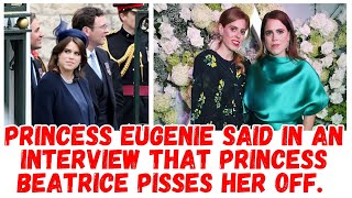 PRINCESS EUGENIE SAID IN AN INTERVIEW THAT PRINCESS BEATRICE PISSES HER OFF.