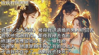 【完結】我幫著心上人逃獄，卻又被與我取消過婚約的男人抓了回去。我求他放過我們，那夜我褪去衣衫，終讓他答應留我心上人一條性命。可後來，他還是親手殺了我的心上人。不過我不在乎了，因為我也快死了。