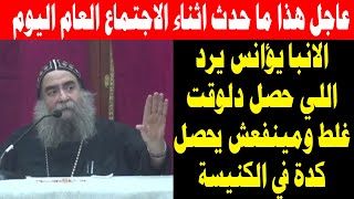 عاجل هذا ما حدث اليوم اثناء الاجتماع العام والانبا يؤانس يرد مينفعش يحصل كدة في الكنيسة