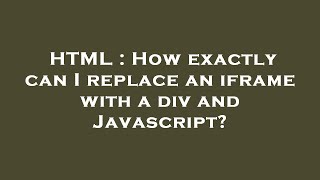 HTML : How exactly can I replace an iframe with a div and Javascript?