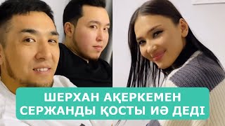 ШЕРХАН АҚЕРКЕМЕН СЕРЖАНДЫ ҚОСТЫ ИӘ ДЕДІ