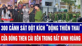 300 cảnh sát đột kích “động thiên thai” cửa đóng then cài bên trong rất kinh hoàng