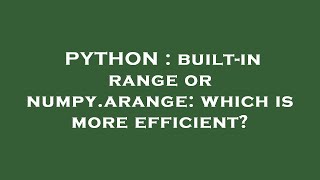 PYTHON : built-in range or numpy.arange: which is more efficient?