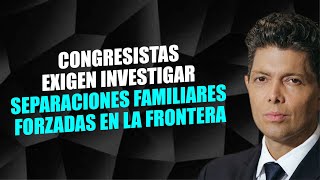 Congresistas exigen investigar separaciones familiares forzadas en la frontera