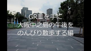 ＃47【街歩き】RICOH GRⅢを手に、大阪街歩き　大阪中之島の平日の午後をのんびり散歩する編