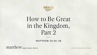 How to Be Great in the Kingdom, Part 2 (Matthew 20:26–28) John MacArthur