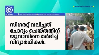 സിഗരറ്റ് വലിച്ചത് ചോദ്യം ചെയ്തതിന് യുവാവിനെ മര്‍ദിച്ച് വിദ്യാര്‍ഥികള്‍.