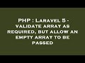 PHP : Laravel 5 - validate array as required, but allow an empty array to be passed