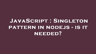 JavaScript : Singleton pattern in nodejs - is it needed?