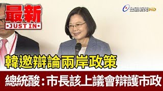 韓邀辯論兩岸政策  蔡總統酸：市長該上議會辯護市政【最新快訊】