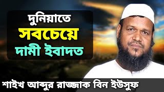 ইবাদতের জগতে দুনিয়ায় সবচেয়ে দামী ইবাদত|| Duniyate Sobcheye Dami Ibadat ||আব্দুর রাজ্জাক বিন ইউসুফ