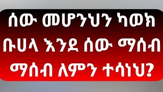 ሰው መሆንህን ካወክ ቡሀላ እንደ ሰው ማሰብ ማሰብ ለምን ተሳነህ?