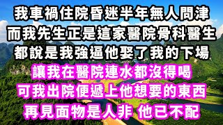 我車禍住院昏迷半年無人問津，而我先生正是這家醫院骨科醫生，都說是我強逼他娶了我的下場，讓我在醫院連水都沒得喝，可我出院便遞上他想要的東西，再見面物是人非，他已不配#爽文完結#一口氣看完#小三#豪門