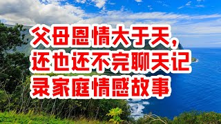 父母恩情大于天，还也还不完聊天记录家庭情感故事 - 情感故事 2023