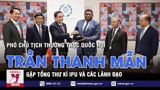 Phó Chủ tịch Thường trực Quốc hội Trần Thanh Mẫn gặp Tổng thư kí IPU và các lãnh đạo – VNEWS