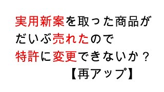 実用新案を取った商品がだいぶ売れたので特許に変更できないか？【再アップ】