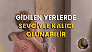 Gidilen Yerlerde Sevgiyle Kalıcı Olunabilir