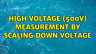 High voltage (500V) measurement by scaling down voltage (2 Solutions!!)
