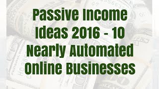 Passive Income Ideas 2016 - 10 Nearly Automated Online Businesses