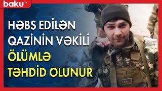 Həbs edilən qazinin vəkili ölümlə təhdid olunur - BAKU TV