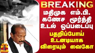 BREAKING || மதிமுக எம்.பி. கணேச மூர்த்தி உடல் ஒப்படைப்பு... பதறிப்போய் உடனடியாக விரையும் வைகோ