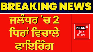 ਜਲੰਧਰ 'ਚ 2 ਧਿਰਾਂ ਵਿਚਾਲੇ ਫਾਇਰਿੰਗ | Jalandhar News | Jalandhar Firing | Punjab Police | News18 Punjab