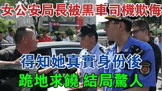 女公安局長被黑車司機欺侮，得知她真實身份後跪地求饒，結局驚人 #大案紀實 #刑事案件 #案件解說