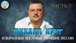 МИХАИЛ КРУГ ✮ ИЗБРАННЫЕ И САМЫЕ ЛУЧШИЕ ПЕСНИ ✮ ЧАСТЬ 2 ✮ ДУШЕВНЫЕ ХИТЫ ✮ BEST SONGS