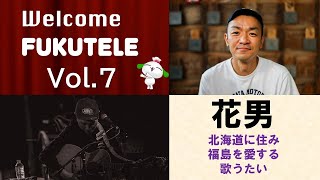 【魂の歌声】Welcome FUKUTELE Vol.7 花男【北海道在住・福島を愛する歌うたい】