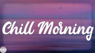 Chill Morning - Songs That Give You Good Vibes