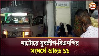 নাটোরে যুবলীগ-বিএনপির সংঘর্ষে আ-হ-ত ১১ I Natore | BNP | Awami League | Channel 24