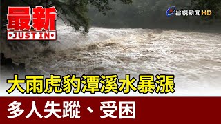 大雨虎豹潭溪水暴漲 多人失蹤、受困【最新快訊】