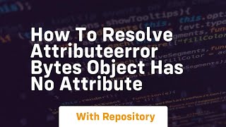 how to resolve attributeerror bytes object has no attribute