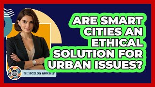Are Smart Cities An Ethical Solution For Urban Issues? - The Sociology Workshop