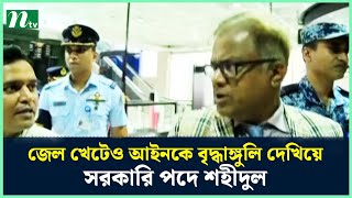 জেল খেটেও আইনকে বৃদ্ধাঙ্গুলি দেখিয়ে সরকারি পদে শহীদুল | NTV News