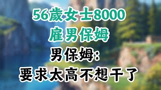 56歲女士8000元雇男保姆，男保姆：雇主要求太高，不想幹了 #為人處世#生活經驗#情感故事#晚年哲理#中老年心語#孝順#兒女#讀書#養生#淺談人生#養老#真實故事#兒女的故事#有聲書