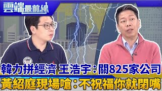 韓力拼經濟 王浩宇：關825家公司 黃紹庭現場嗆：不祝福你就閉嘴｜雲端最前線 EP575精華