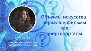 ОБЪЕКТЫ ИСКУССТВА, ЗЕРКАЛА И ФИЛЬМЫ КАК ЭНЕРГОПОРТАЛЫ. Прямой эфир с Евой Гайя.