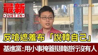 反嗆遮羞布「說韓國瑜自己」基進黨：用小事掩蓋挺韓遊行沒有人【最新快訊】