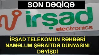 SON DƏQİQƏ-İrşad Telekom-un rəhbəri naməlum şəraitdə dünyasını dəyişdi