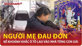 Trưa 23/12: Người mẹ đau đớn kể khoảnh khắc hoảng loạn khi chứng kiến ô tô lao vào nhà tông con gái