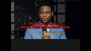 PRACTICAL WAYS TO BREAK FREE FROM ADDICTION - Apostle Femi Lazarus