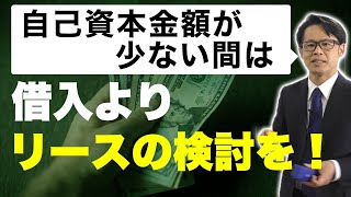 自己資本金額が少ない間は借入よりリースの検討を！