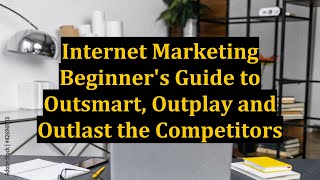 Internet Marketing Beginner's Guide to Outsmart, Outplay and Outlast the Competitors