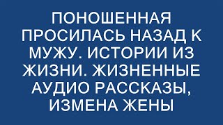 ПОНОШЕННАЯ ПРОСИЛАСЬ НАЗАД К МУЖУ. Истории из жизни. Жизненные аудио рассказы, измена жены