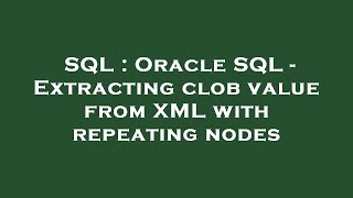 SQL : Oracle SQL - Extracting clob value from XML with repeating nodes