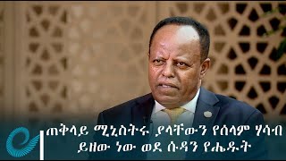 ጠቅላይ ሚኒስትሩ ያላቸውን የሰላም ሃሳብ ይዘው ነው ወደ ሱዳን የሔዱት -አምባሳደር ታዬ አጽቀሥላሴ