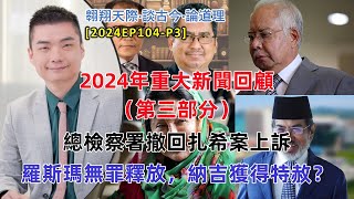 【2024EP104-P3】2024年重大新聞回顧（第三部分）｜總檢察署撤回扎希案上訴｜羅斯瑪無罪釋放，納吉獲得特赦？